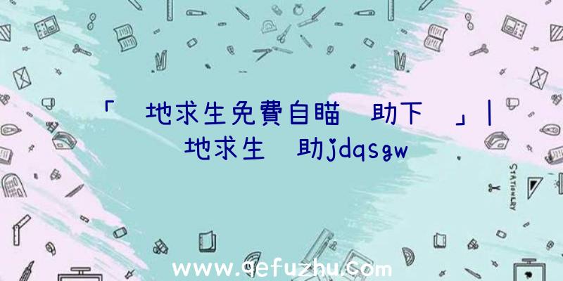 「绝地求生免費自瞄辅助下载」|绝地求生辅助jdqsgw